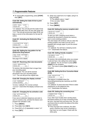 Page 507. Programmable Features
48
LTo cancel after programming, press {STOP} 
then {SET}.
Code #26: Setting the Caller ID list to print 
automatically 
AUTO CALL. LIST
MODE=ON [±]
“ON” (default): The unit will print the Caller ID list 
automatically after every 30 new calls (page 33).
“OFF”: The unit will not print the Caller ID list, but 
keep a record of the information for the last 30 
callers.
Code #31: Activating the Distinctive Ring 
feature 
DISTINCTIVE RING
MODE=OFF [±]
See page 42 for details.
Code...