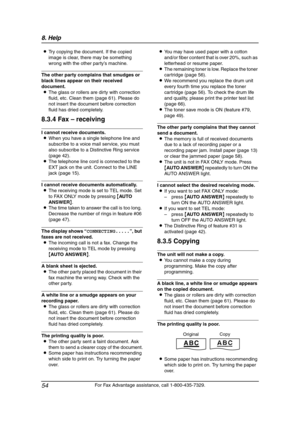 Page 568. Help
54
For Fax Advantage assistance, call 1-800-435-7329. LTry copying the document. If the copied 
image is clear, there may be something 
wrong with the other party’s machine.
The other party complains that smudges or 
black lines appear on their received 
document.
LThe glass or rollers are dirty with correction 
fluid, etc. Clean them (page 61). Please do 
not insert the document before correction 
fluid has dried completely.
8.3.4 Fax – receiving
I cannot receive documents.
LWhen you have a...