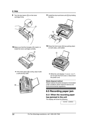 Page 608. Help
58
For Fax Advantage assistance, call 1-800-435-7329.
9Turn the two levers (1) on the toner 
cartridge firmly.
10Make sure that the triangles (1) match, to 
install the toner cartridge correctly.
LIf the lower glass (2) is dirty, clean it with 
a soft and dry cloth.
11Install the drum and toner unit (1) by holding 
the tabs.
12Close the front cover (1) by pushing down 
on both sides, until locked.
LWhile the unit displays “PLEASE WAIT”, 
do not open the front cover, or disconnect 
the power...