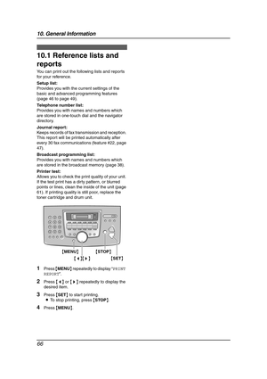 Page 6810. General Information
66
10 General Information Printed Repo rts
10.1 Reference lists and 
reports
You can print out the following lists and reports 
for your reference.
Setup list:
Provides you with the current settings of the 
basic and advanced programming features 
(page 46 to page 49).
Telephone number list:
Provides you with names and numbers which 
are stored in one-touch dial and the navigator 
directory.
Journal report:
Keeps records of fax transmission and reception. 
This report will be...