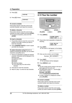 Page 322. Preparation
30
For Fax Advantage assistance, call 1-800-435-7329. 3.Press {#}.
LOGO=B|
i
4.Press {5} 3 times.
LOGO=Bi|
l
To correct a mistake
Press {} to move the cursor to the 
incorrect character, and make the correction.
To delete a character
Press {} to move the cursor to the 
character you want to delete and press {STOP}.
LTo erase all characters, press and hold 
{STOP}.
To insert a character
1.Press {} to move the cursor to the 
position to the right of where you want to 
insert the character....