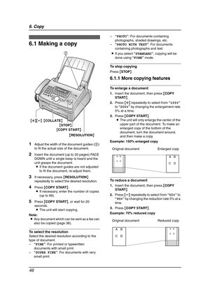 Page 486. Copy
46
6 Copy Copying
6.1 Making a copy
1Adjust the width of the document guides (1) 
to fit the actual size of the document.
2Insert the document (up to 20 pages) FACE 
DOWN until a single beep is heard and the 
unit grasps the document.
LIf the document guides are not adjusted 
to fit the document, re-adjust them.
3If necessary, press {RESOLUTION} 
repeatedly to select the desired resolution.
4Press {COPY START}.
LIf necessary, enter the number of copies 
(up to 99).
5Press {COPY START}, or wait...