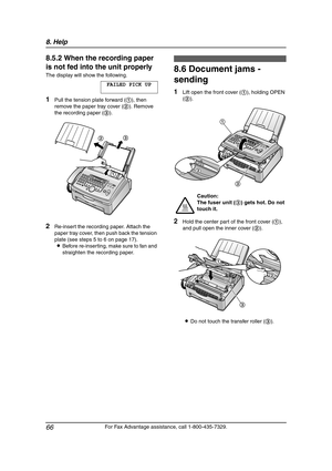 Page 688. Help
66
For Fax Advantage assistance, call 1-800-435-7329.
8.5.2 When the recording paper 
is not fed into the unit properly
The display will show the following.
FAILED PICK UP
1Pull the tension plate forward (1), then 
remove the paper tray cover (2). Remove 
the recording paper (3).
2Re-insert the recording paper. Attach the 
paper tray cover, then push back the tension 
plate (see steps 5 to 6 on page 17).
LBefore re-inserting, make sure to fan and 
straighten the recording paper.
8.6 Document jams...