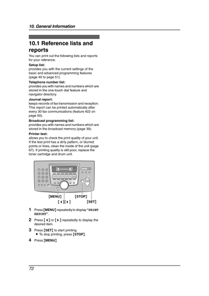 Page 7410. General Information
72
10 General Information Printed Repo rts
10.1 Reference lists and 
reports
You can print out the following lists and reports 
for your reference.
Setup list:
provides you with the current settings of the 
basic and advanced programming features 
(page 49 to page 51).
Telephone number list:
provides you with names and numbers which are 
stored in the one-touch dial feature and 
navigator directory.
Journal report:
keeps records of fax transmission and reception. 
This report can...