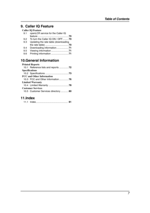 Page 9Table of Contents
7
9. Caller IQ Feature
Caller IQ Feature
9.1 openLCR service for the Caller IQ 
feature ..............................................70
9.2 To turn the Caller IQ ON / OFF.........70
9.3 Updating the rate table (downloading 
the rate table) ...................................70
9.4 Downloading information ..................71
9.5 Viewing information ..........................71
9.6 Printing information ..........................71
10.General Information
Printed Reports
10.1 Reference...