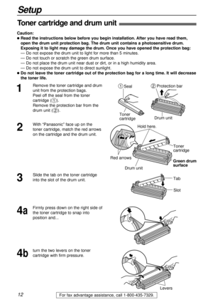 Page 1212
Setup
For fax advantage assistance, call 1-800-435-7329.
Toner cartridge and drum unit!
Caution:
lRead the instructions below before you begin installation. After you have read them, 
open the drum unit protection bag. The drum unit contains a photosensitive drum.
Exposing it to light may damage the drum. Once you have opened the protection bag:
— Do not expose the drum unit to light for more than 5 minutes.
— Do not touch or scratch the green drum surface.
— Do not place the drum unit near dust or...