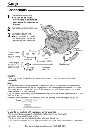 Page 1616
Setup
For fax advantage assistance, call 1-800-435-7329.
Connections!
1
Connect the handset cord.
l The jack on the longer,
uncoiled end of the handset
cord should be connected to
the unit.
2
Connect the telephone line cord.
3
Connect the power cord.
l When the power is turned on
for the first time, the unit will
print some basic information.
Note:
l The warranty does not cover damage due to power line surges or lightning. For additional equipment
protection, we recommend the use of a surge protector....