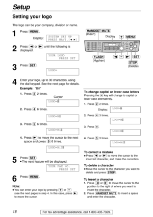 Page 1818
Setup
For fax advantage assistance, call 1-800-435-7329.
HANDSET MUTE
(Insert)
(Hyphen)
(Delete)
FLASH
STOP
SET
MENUDisplay1
Press p.
Display:
2
Press (or )until the following is
displayed.
3
Press w.
4
Enter your logo, up to 30 characters, using
the dial keypad. See the next page for details.
Example:“Bill”
1.Press 22 times.
Cursor
2.Press 46 times.
3.Press 56 times.
4.Press )to move the cursor to the next
space and press 56 times.
5
Press w.
l The next feature will be displayed.
6
Press p.YOUR FAX...