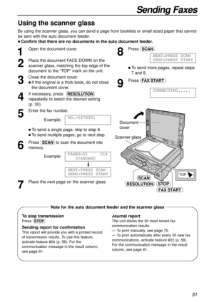 Page 3131
Sending Faxes
1
Open the document cover.
2
Place the document FACEDOWN on the
scanner glass, matching the top edge of the
document to the “TOP” mark on the unit.
3
Close the document cover.
l If the original is a thick book, do not close
the document cover.
4
If necessary, press u
repeatedly to select the desired setting 
(p. 30).
5
Enter the fax number.
Example:
l To send a single page, skip to step 9.
l To send multiple pages, go to next step.
6
Press to scan the document into
memory.
Example:
!
7...