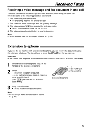 Page 4343
Receiving Faxes
Receiving a voice message and fax document in one call
The caller can leave a voice message and send a fax document during the same call.
Inform the caller of the following procedure beforehand:
1.The caller calls your fax machine.
l The answering machine will answer the call.
2.The caller can leave a message after the greeting message.
3.The caller presses *9(pre-selected fax activation code).
l The fax machine will activate the fax function.
4.The caller presses the start button to...