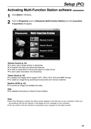 Page 4949
Setup (PC)
Activating Multi-Function Station software!
1
Click [Start]in Windows.
2
Point to [Programs], point to [Panasonic Multi-Function Station]and click [Launcher].
l[Launcher]will appear.
Remote Control (p. 54)
l To store, edit or erase entries in directories.
l To program the basic and advanced features.
l To view or erase items in the journal report or Caller ID list.
l To store caller information into directories.
Readiris (OCR) (p. 53)
l To convert an image into editable text data.
Help
l...