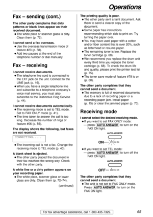 Page 6565
Operations
For fax advantage assistance, call 1-800-435-7329.
Fax – sending (cont.)
The other party complains that dirty
patterns or black lines appear on their
received document.
l The white plate or scanner glass is dirty.
Clean them (p. 72).
I cannot send a fax overseas.
l Use the overseas transmission mode of
feature #23 (p. 58).
l Add two pauses at the end of the
telephone number or dial manually.
Fax – receiving
I cannot receive documents.
l The telephone line cord is connected to
the EXTjack on...