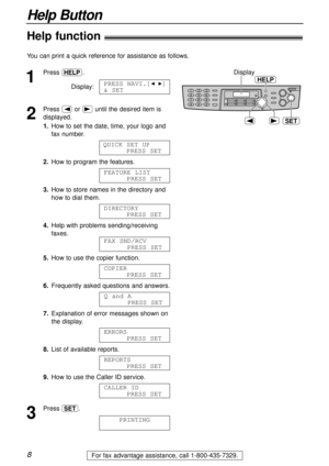 Page 88
Help Button
For fax advantage assistance, call 1-800-435-7329.
Help function!
1
Press l.
Display:
2
Press (or )until the desired item is
displayed.
1.How to set the date, time, your logo and
fax number.
2.How to program the features.
3.How to store names in the directory and
how to dial them.
4.Help with problems sending/receiving
faxes.
5.How to use the copier function.
6.Frequently asked questions and answers.
7.Explanation of error messages shown on
the display.
8.List of available reports.
9.How to...