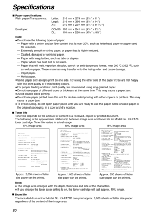 Page 8080
Specifications
nToner life
Toner life depends on the amount of content in a received, copied or printed document. 
The following is the approximate relationship between image area and toner life for Model No. KX-FA76
toner cartridge. Toner life varies in actual usage.
5% image area10% image area15% image area
Note:
lThe image area changes with the depth, thickness and size of the characters.
lIf you change the toner save setting to on, the toner cartridge will last approx. 40% longer.
n
Drum life
The...