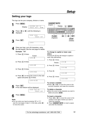 Page 1919
Setup
For fax advantage assistance, call 1-800-435-7329.
HANDSET MUTE
(Insert)
(Hyphen)
(Delete)
FLASH
STOP
SET
MENUDisplay1
Press p.
Display:
2
Press (or )until the following is
displayed.
3
Press w.
4
Enter your logo, up to 30 characters, using
the dial keypad. See the next page for details.
Example:“Bill”
1.Press 22 times.
Cursor
2.Press 46 times.
3.Press 56 times.
4.Press )to move the cursor to the next
space and press 56 times.
5
Press w.
 The next feature will be displayed.
6
Press p.YOUR FAX...