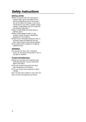 Page 44
Safety instructions
INSTALLATION:
After moving the unit from cold areas to
warmer areas, let the unit adjust to the
warmer temperature and do not connect
the unit for about 30 minutes. If the unit is
connected too soon after a sudden climate
change, condensation may form inside the
unit causing malfunction.
Never install telephone wiring during a
lightning storm.
Never install telephone jacks in wet
locations unless the jack is specifically
designed for wet locations. 
Never touch uninsulated...