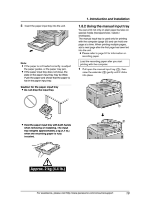 Page 211. Introduction and Installation
19
For assistance, please visit http://www.panasonic.com/consumersupport
5Insert the paper input tray into the unit.
Note:
LIf the paper is not loaded correctly, re-adjust 
the paper guides, or the paper may jam.
LIf the paper input tray does not close, the 
plate in the paper input tray may be lifted. 
Push the paper and check that the paper is 
flat in the paper input tray.
Caution for the paper input tray
LDo not drop the input tray.
LHold the paper input tray with...