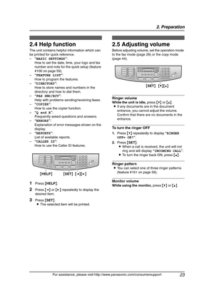 Page 252. Preparation
23
For assistance, please visit http://www.panasonic.com/consumersupport
Help Button
2.4 Help function
The unit contains helpful information which can 
be printed for quick reference.
–“BASIC SETTINGS”:
How to set the date, time, your logo and fax 
number and note for the quick setup (feature 
#100 on page 59).
–“FEATURE LIST”:
How to program the features.
–“DIRECTORY”:
How to store names and numbers in the 
directory and how to dial them.
–“FAX SND/RCV”:
Help with problems...