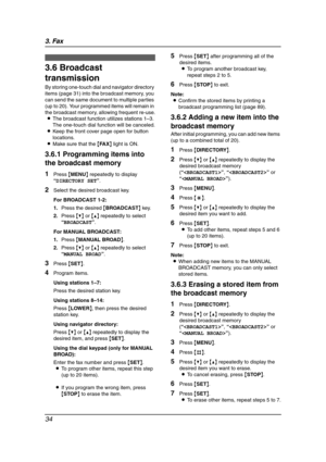 Page 363. Fax
34
3.6 Broadcast 
transmission
By storing one-touch dial and navigator directory 
items (page 31) into the broadcast memory, you 
can send the same document to multiple parties 
(up to 20). Your programmed items will remain in 
the broadcast memory, allowing frequent re-use.
LThe broadcast function utilizes stations 1–3. 
The one-touch dial function will be canceled.
LKeep the front cover page open for button 
locations.
LMake sure that the {FA X} light is ON.
3.6.1 Programming items into 
the...