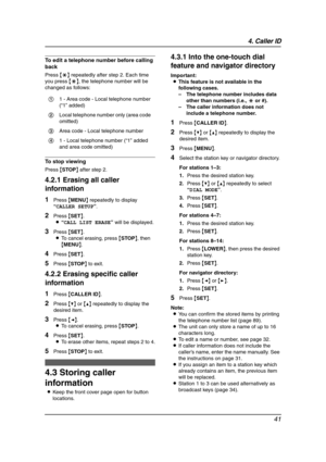 Page 434. Caller ID
41
To edit a telephone number before calling 
back
Press {*} repeatedly after step 2. Each time 
you press {*}, the telephone number will be 
changed as follows:
To stop viewing
Press {STOP} after step 2.
4.2.1 Erasing all caller 
information
1Press {MENU} repeatedly to display 
“CALLER SETUP”.
2Press {SET}.
L“CALL LIST ERASE” will be displayed.
3Press {SET}.
LTo cancel erasing, press {STOP}, then 
{MENU}.
4Press {SET}.
5Press {STOP} to exit.
4.2.2 Erasing specific caller 
information
1Press...