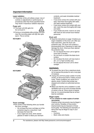 Page 6Important Information
4
For assistance, please visit http://www.panasonic.com/consumersupport
Laser radiation
LThe printer of this unit utilizes a laser. Use of 
controls or adjustments or performance of 
procedures other than those specified herein 
may result in hazardous radiation exposure.
KX-FLB811
KX-FLB801
Toner cartridge
LBe careful of the following when you handle 
the toner cartridge:
– Do not leave the toner cartridge out of the 
protection bag for a long time. It will 
decrease the toner...