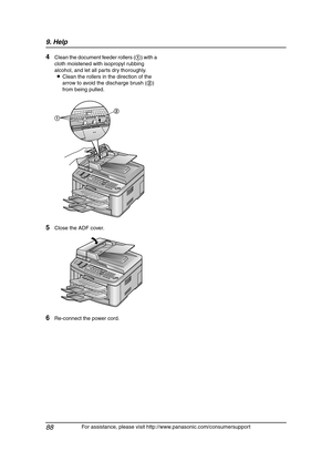 Page 909. Help
88
For assistance, please visit http://www.panasonic.com/consumersupport
4Clean the document feeder rollers (1) with a 
cloth moistened with isopropyl rubbing 
alcohol, and let all parts dry thoroughly.
LClean the rollers in the direction of the 
arrow to avoid the discharge brush (2) 
from being pulled.
5Close the ADF cover.
6Re-connect the power cord.
2
1
FLB811-PFQX2307ZB-en.book  Page 88  Thursday, February 16, 2006  3:57 PM 