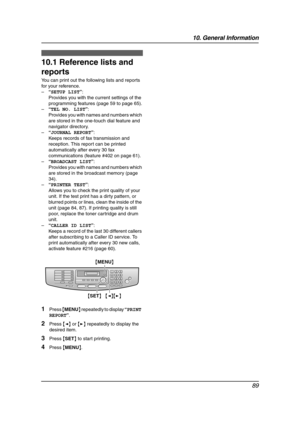 Page 9110. General Information
89
10 General Information
10.1 Reference lists and 
reports
You can print out the following lists and reports 
for your reference.
–“SETUP LIST”:
Provides you with the current settings of the 
programming features (page 59 to page 65).
–“TEL NO. LIST”:
Provides you with names and numbers which 
are stored in the one-touch dial feature and 
navigator directory.
–“JOURNAL REPORT”:
Keeps records of fax transmission and 
reception. This report can be printed 
automatically after every...