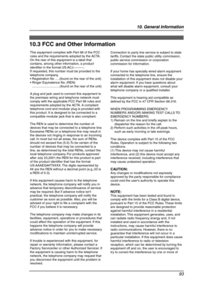 Page 9510. General Information
93
10.3 FCC and Other Information
This equipment complies with Part 68 of the FCC 
rules and the requirements adopted by the ACTA. 
On the rear of this equipment is a label that 
contains, among other information, a product 
identifier in the format US:ACJ----------.
If requested, this number must be provided to the 
telephone company.
 Registration No .....(found on the rear of the unit)
 Ringer Equivalence No. (REN) 
...............................(found on the rear of the...