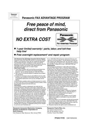 Page 110PFQX2175YA     CM0705EN1085
Free peace of mind,
 direct from Panasonic
NO EXTRA COST 
■1-year limited warranty1: parts, labor, and toll-free
 help line
2
■Free overnight replacement3 and repair program
FAX ADVANTAGE PROGRAM
PFQX2175YBCM0705EN2095
KX-FLB851
Proof of Purchase
Panasonic FAX ADVANTAGE PROGRAM
Panasonic Consumer Electronics Company, 
Division of Panasonic Corporation of 
North America
One Panasonic Way, Secaucus, New Jersey 07094
                     Panasonic Puerto Rico, Inc....