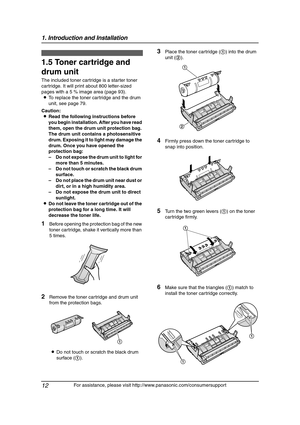 Page 141. Introduction and Installation
12
For assistance, please visit http://www.panasonic.com/consumersupport
Installation
1.5 Toner cartridge and 
drum unit
The included toner cartridge is a starter toner 
cartridge. It will print about 800 letter-sized 
pages with a 5 % image area (page 93).
LTo replace the toner cartridge and the drum 
unit, see page 79.
Caution:
LRead the following instructions before 
you begin installation. After you have read 
them, open the drum unit protection bag. 
The drum unit...