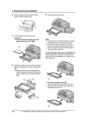 Page 181. Introduction and Installation
16
For assistance, please visit http://www.panasonic.com/consumersupport
3Before loading a stack of paper, fan the 
paper to prevent paper jams.
4Load the paper, print-side up (1).
Important:
LPush and lock the plate (2) in the 
paper input tray, if it is lifted.
5Adjust the width to the size of the recording 
paper by sliding the front side of the guide 
(1).
LMake sure that the recording paper is 
under the paper limit mark (2), and the 
paper should not be over the...