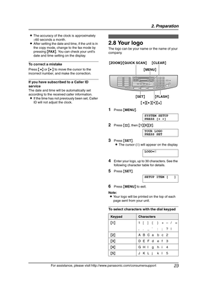 Page 252. Preparation
23
For assistance, please visit http://www.panasonic.com/consumersupport LThe accuracy of the clock is approximately 
±60 seconds a month.
LAfter setting the date and time, if the unit is in 
the copy mode, change to the fax mode by 
pressing {FA X}. You can check your unit’s 
date and time setting on the display.
To correct a mistake
Press {} to move the cursor to the 
incorrect number, and make the correction.
If you have subscribed to a Caller ID 
service
The date and time will be...