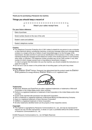 Page 42
Thank you for purchasing a Panasonic fax machine.
Things you should keep a record of
Attach your sales receipt here.
For your future reference
Caution:
LThe Telephone Consumer Protection Act of 1991 makes it unlawful for any person to use a computer 
or other electronic device, including fax machines, to send any message unless such message clearly 
contains in a margin at the top or bottom of each transmitted page or on the first page of the 
transmission, the date and time it is sent and an...