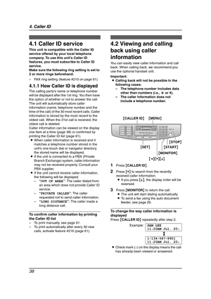 Page 404. Caller ID
38
4 Caller ID Caller ID
4.1 Caller ID service
This unit is compatible with the Caller ID 
service offered by your local telephone 
company. To use this unit’s Caller ID 
features, you must subscribe to Caller ID 
service.
Make sure the following ring setting is set to 
2 or more rings beforehand.
– FAX ring setting (feature #210 on page 61)
4.1.1 How Caller ID is displayed
The calling party’s name or telephone number 
will be displayed after the 1st ring. You then have 
the option of...