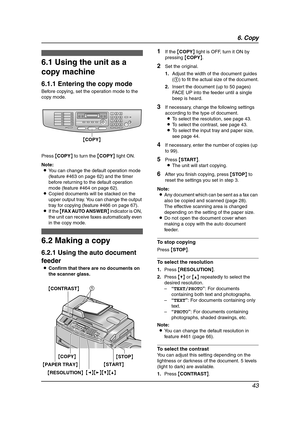 Page 456. Copy
43
6 Copy Copying
6.1 Using the unit as a 
copy machine
6.1.1 Entering the copy mode
Before copying, set the operation mode to the 
copy mode.
Press {COPY} to turn the {COPY} light ON.
Note:
LYou can change the default operation mode 
(feature #463 on page 62) and the timer 
before returning to the default operation 
mode (feature #464 on page 62).
LCopied documents will be stacked on the 
upper output tray. You can change the output 
tray for copying (feature #466 on page 67).
LIf the {FAX AUTO...