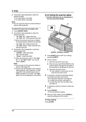 Page 466. Copy
44
2.Press {V} or {^} repeatedly to select the 
desired contrast.
LTo make lighter, press {V}.
LTo make darker, press {^}.
Note:
LYou can save the previous contrast setting in 
feature #462 (page 66).
To select the input tray and paper size
1.Press {PA P E R  T R AY}.
2.Press {V} or {^} repeatedly to select the 
desired input tray.
–“IN TRAY #1”: Paper input tray
–“IN TRAY #2”: Multi-purpose input tray
LWhen the optional input tray is installed, 
the following will be added to the settings.
–“IN...