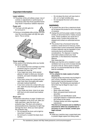 Page 6Important Information
4
For assistance, please visit http://www.panasonic.com/consumersupport
Laser radiation
LThe printer of this unit utilizes a laser. Use of 
controls or adjustments or performance of 
procedures other than those specified herein 
may result in hazardous radiation exposure.
Toner cartridge
LBe careful of the following when you handle 
the toner cartridge:
– Do not leave the toner cartridge out of the 
protection bag for a long time. It will 
decrease the toner life.
– If you ingest...