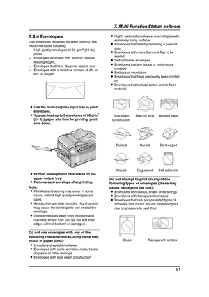 Page 537. Multi-Function Station software
51
7.4.4 Envelopes
Use envelopes designed for laser printing. We 
recommend the following:
– High quality envelopes of 90 g/m
2 (24 lb.) 
paper,
– Envelopes that have thin, sharply creased 
leading edges,
– Envelopes that have diagonal seams, and
– Envelopes with a moisture content of 4% to 
6% by weight.
LUse the multi-purpose input tray to print 
envelopes.
LYou can load up to 5 envelopes of 90 g/m
2 
(24 lb.) paper at a time for printing, print-
side down.
LPrinted...