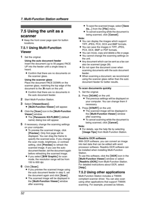 Page 547. Multi-Function Station software
52
Sc anning
7.5 Using the unit as a 
scanner
LKeep the front cover page open for button 
locations.
7.5.1 Using Multi-Function 
Viewer
1Set the original.
Using the auto document feeder
Insert the document (up to 50 pages) FACE 
UP into the feeder until a single beep is 
heard.
LConfirm that there are no documents on 
the scanner glass.
Using the scanner glass
Place the document FACE DOWN on the 
scanner glass, matching the top edge of the 
document to the l mark on the...