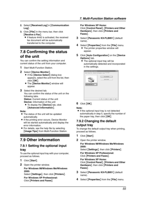 Page 577. Multi-Function Station software
55
2.Select [Received Log] in [Communication 
Log].
3.Click [File] in the menu bar, then click 
[Receive a Fax].
LIf feature #442 is activated, the received 
fax document will be automatically 
transferred to the computer.
7.8 Confirming the status 
of the unit
You can confirm the setting information and 
current status of the unit from your computer.
1Start Multi-Function Station.
2Select [Device Monitor].
LIf the [Device Select] dialog box 
appears, select the unit...