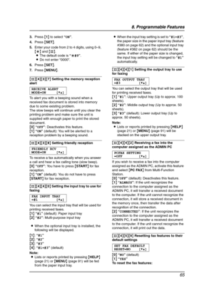 Page 678. Programmable Features
65
3.Press {1} to select “ON”.
4.Press {SET}.
5.Enter your code from 2 to 4 digits, using 0–9, 
{*} and {#}.
LThe default code is “;#9”.
LDo not enter “0000”.
6.Press {SET}.
7.Press {MENU}.
{#}{4}{3}{7} Setting the memory reception 
alert
RECEIVE ALERT
MODE=ON [V^]
To alert you with a beeping sound when a 
received fax document is stored into memory 
due to some existing problem.
The slow beeps will continue until you clear the 
printing problem and make sure the unit is...