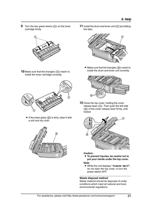 Page 839. Help
81
For assistance, please visit http://www.panasonic.com/consumersupport
9Turn the two green levers (1) on the toner 
cartridge firmly.
10Make sure that the triangles (1) match to 
install the toner cartridge correctly.
LIf the lower glass (2) is dirty, clean it with 
a soft and dry cloth.
11Install the drum and toner unit (1) by holding 
the tabs.
LMake sure that the triangles (2) match to 
install the drum and toner unit correctly.
12Close the top cover, holding the cover 
release lever (1)....