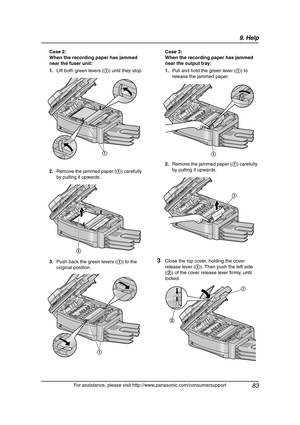 Page 859. Help
83
For assistance, please visit http://www.panasonic.com/consumersupport Case 2:
When the recording paper has jammed 
near the fuser unit:
1.Lift both green levers (1) until they stop.
2.Remove the jammed paper (1) carefully 
by pulling it upwards.
3.Push back the green levers (1) to the 
original position.Case 3:
When the recording paper has jammed 
near the output tray:
1.Pull and hold the green lever (1) to 
release the jammed paper.
2.Remove the jammed paper (1) carefully 
by pulling it...