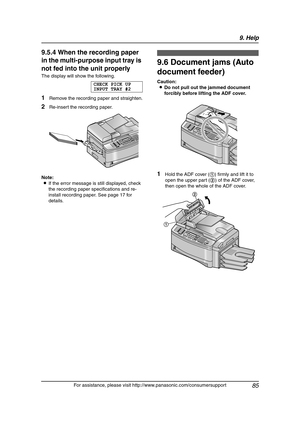 Page 879. Help
85
For assistance, please visit http://www.panasonic.com/consumersupport
9.5.4 When the recording paper 
in the multi-purpose input tray is 
not fed into the unit properly
The display will show the following.
CHECK PICK UP
INPUT TRAY #2
1Remove the recording paper and straighten.
2Re-insert the recording paper.
Note:
LIf the error message is still displayed, check 
the recording paper specifications and re-
install recording paper. See page 17 for 
details.
9.6 Document jams (Auto 
document...