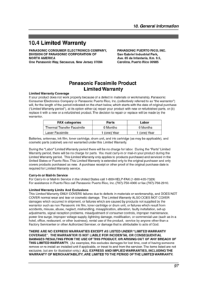 Page 9910. General Information
97
Limite d Wa rranty
10.4 Limited Warranty
PANASONIC CONSUMER ELECTRONICS COMPANY, 
DIVISION OF PANASONIC CORPORATION OF 
NORTH AMERICA
One Panasonic Way, Secaucus, New Jersey 07094PANASONIC PUERTO RICO, INC.
San Gabriel Industrial Park,
Ave. 65 de Infantería, Km. 9.5,
Carolina, Puerto Rico 00985
Panasonic Facsimile Product 
Limited Warranty
Limited Warranty  Coverage
If your product does not work properly because of a defect in materials or workmanship, Panasonic 
Consumer...