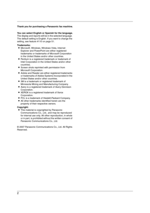 Page 22
Thank you for purchasing a Panasonic fax machine.
You can select English or Spanish for the language.
The display and reports will be in the selected language. 
The default setting is English. If you want to change the 
setting, see feature #110 on page 51.
Trademarks:
LMicrosoft, Windows, Windows Vista, Internet 
Explorer and PowerPoint are either registered 
trademarks or trademarks of Microsoft Corporation 
in the United States and/or other countries.
LPentium is a registered trademark or trademark...
