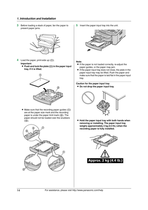 Page 141. Introduction and Installation
14
For assistance, please visit http://www.panasonic.com/help
3Before loading a stack of paper, fan the paper to 
prevent paper jams.
4Load the paper, print-side up (1).
Important:
LPush and lock the plate (2) in the paper input 
tray, if it is lifted.
LMake sure that the recording paper guides (1) 
are at the paper size mark and the recording 
paper is under the paper limit mark (2). The 
paper should not be loaded over the snubbers 
(3).
5Insert the paper input tray...