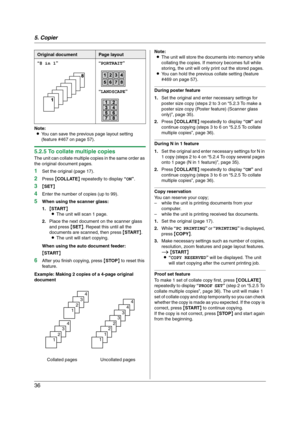 Page 365. Copier
36
Note:
LYou can save the previous page layout setting 
(feature #467 on page 57).
5.2.5 To collate multiple copies
The unit can collate multiple copies in the same order as 
the original document pages.
1Set the original (page 17).
2Press {COLLATE} repeatedly to display “ON”.
3{SET}
4Enter the number of copies (up to 99).
5When using the scanner glass:
1.{START}
LThe unit will scan 1 page.
2.Place the next document on the scanner glass 
and press {SET}. Repeat this until all the 
documents...