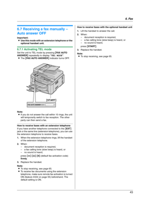 Page 436. Fax
43
6.7 Receiving a fax manually – 
Auto answer OFF
Important:
LUse this mode with an extension telephone or the 
optional handset unit.
6.7.1 Activating TEL mode
Set the unit to TEL mode by pressing {FA X  AU TO  
ANSWER} repeatedly to display “TEL MODE”.
LThe {FAX AUTO ANSWER} indicator turns OFF.
Note:
LIf you do not answer the call within 10 rings, the unit 
will temporarily switch to fax reception. The other 
party can then send a fax.
How to receive faxes with an extension telephone
If you...