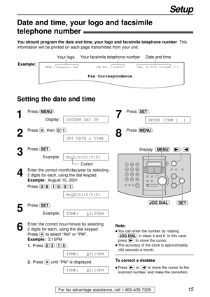 Page 1515
Setup
For fax advantage assistance, call 1-800-435-7329.
Date and time, your logo and facsimile
telephone number!
You should program the date and time, your logo and facsimile telephone number. This
information will be printed on each page transmitted from your unit.
Setting the date and time
Fax Correspondence
Your logoYour facsimile telephone numberDate and time
FROM : Panasonic FaxExample:FAX NO. : 1234567Feb. 26 2001 09:02AM  PP1
1
Press p.
Display:
2
Press #, then 01.
3
Press w.
Example:
Cursor...